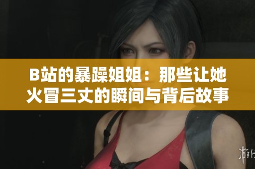 B站的暴躁姐姐：那些让她火冒三丈的瞬间与背后故事