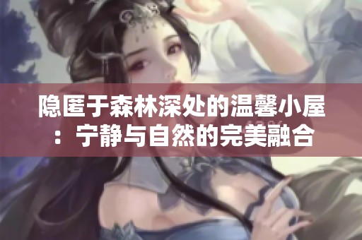 隐匿于森林深处的温馨小屋：宁静与自然的完美融合