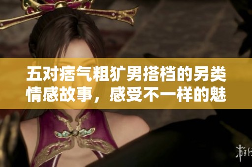 五对痞气粗犷男搭档的另类情感故事，感受不一样的魅力