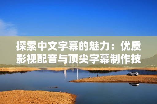 探索中文字幕的魅力：优质影视配音与顶尖字幕制作技巧