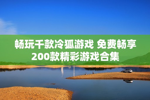 畅玩千款冷狐游戏 免费畅享200款精彩游戏合集