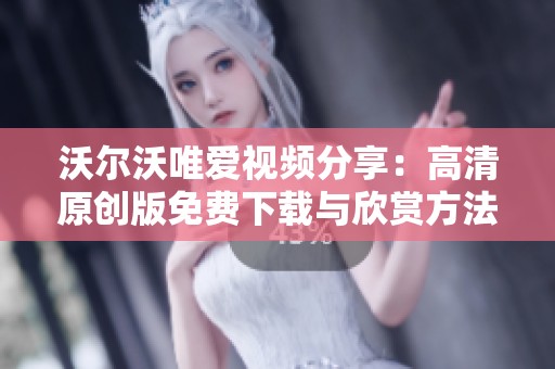 沃尔沃唯爱视频分享：高清原创版免费下载与欣赏方法