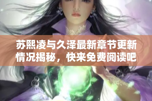 苏熙凌与久泽最新章节更新情况揭秘，快来免费阅读吧！