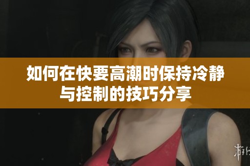 如何在快要高潮时保持冷静与控制的技巧分享