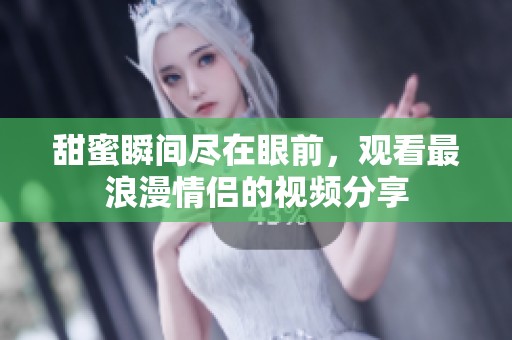 甜蜜瞬间尽在眼前，观看最浪漫情侣的视频分享