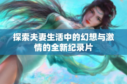 探索夫妻生活中的幻想与激情的全新纪录片