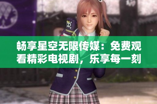 畅享星空无限传媒：免费观看精彩电视剧，乐享每一刻