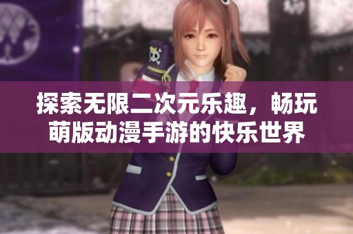 探索无限二次元乐趣，畅玩萌版动漫手游的快乐世界