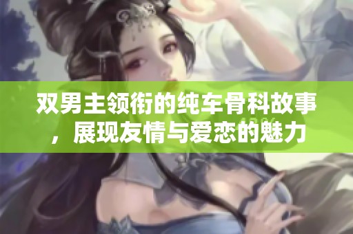 双男主领衔的纯车骨科故事，展现友情与爱恋的魅力