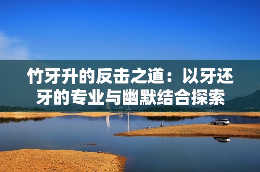 竹牙升的反击之道：以牙还牙的专业与幽默结合探索