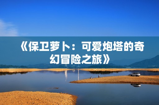 《保卫萝卜：可爱炮塔的奇幻冒险之旅》