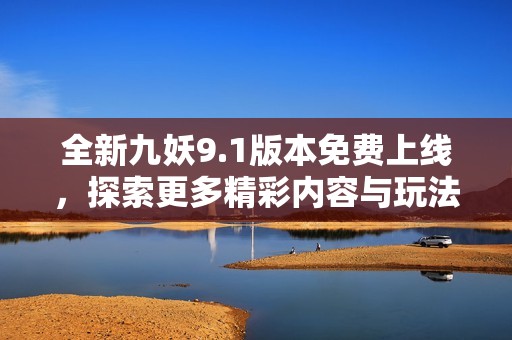 全新九妖9.1版本免费上线，探索更多精彩内容与玩法