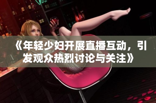 《年轻少妇开展直播互动，引发观众热烈讨论与关注》