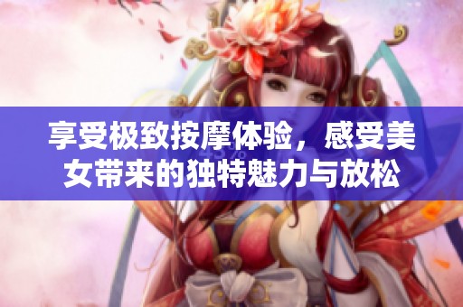 享受极致按摩体验，感受美女带来的独特魅力与放松