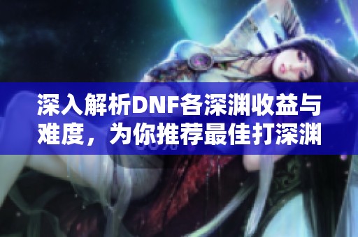 深入解析DNF各深渊收益与难度，为你推荐最佳打深渊攻略