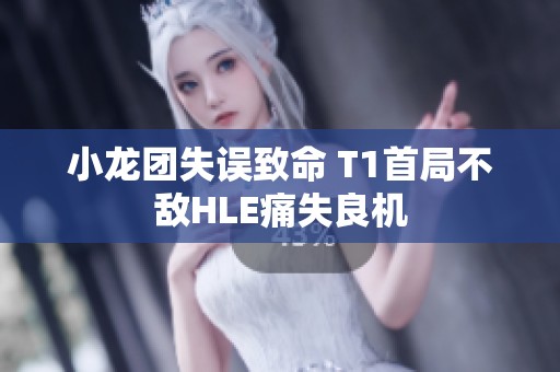 小龙团失误致命 T1首局不敌HLE痛失良机