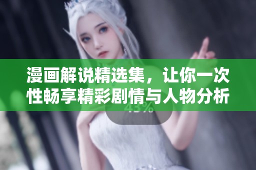 漫画解说精选集，让你一次性畅享精彩剧情与人物分析