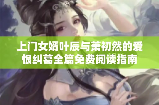 上门女婿叶辰与萧初然的爱恨纠葛全篇免费阅读指南