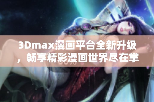 3Dmax漫画平台全新升级，畅享精彩漫画世界尽在掌握