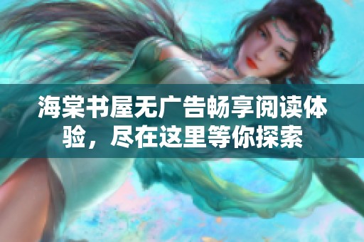 海棠书屋无广告畅享阅读体验，尽在这里等你探索