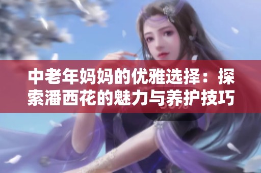 中老年妈妈的优雅选择：探索潘西花的魅力与养护技巧