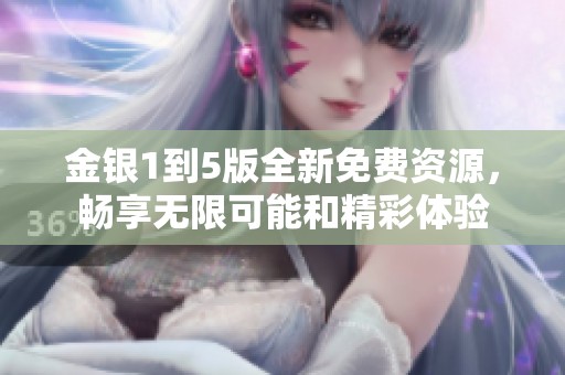 金银1到5版全新免费资源，畅享无限可能和精彩体验