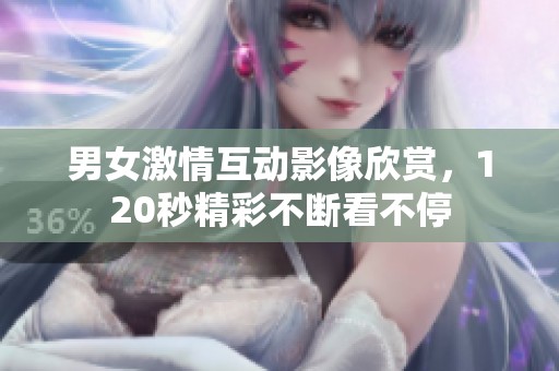男女激情互动影像欣赏，120秒精彩不断看不停