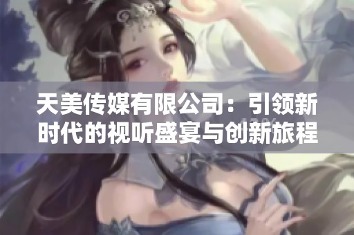 天美传媒有限公司：引领新时代的视听盛宴与创新旅程