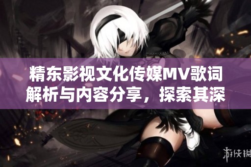 精东影视文化传媒MV歌词解析与内容分享，探索其深意与表达