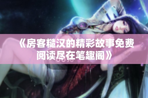 《房客糙汉的精彩故事免费阅读尽在笔趣阁》