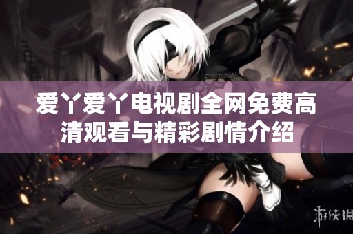 爱丫爱丫电视剧全网免费高清观看与精彩剧情介绍