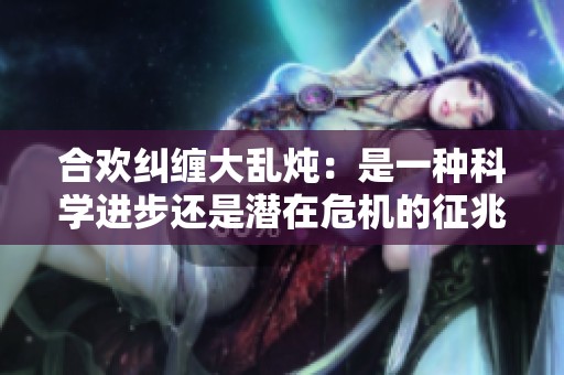 合欢纠缠大乱炖：是一种科学进步还是潜在危机的征兆
