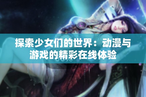探索少女们的世界：动漫与游戏的精彩在线体验