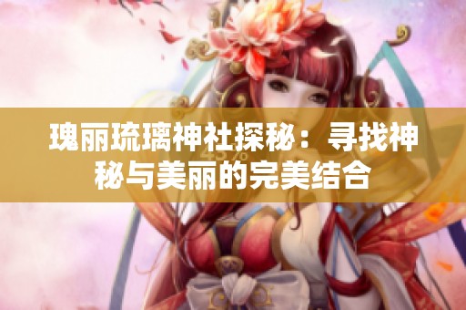 瑰丽琉璃神社探秘：寻找神秘与美丽的完美结合