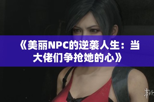 《美丽NPC的逆袭人生：当大佬们争抢她的心》