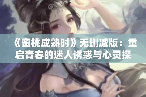 《蜜桃成熟时》无删减版：重启青春的迷人诱惑与心灵探索