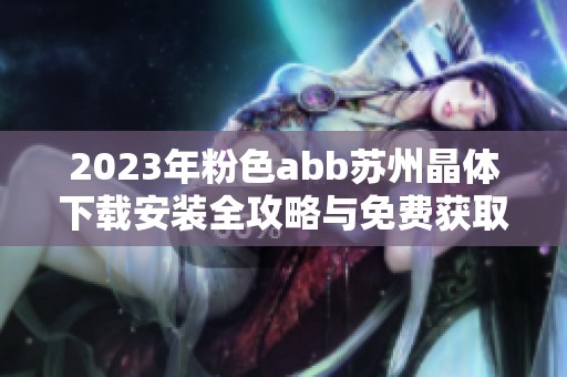 2023年粉色abb苏州晶体下载安装全攻略与免费获取方法