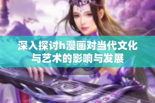 深入探讨h漫画对当代文化与艺术的影响与发展