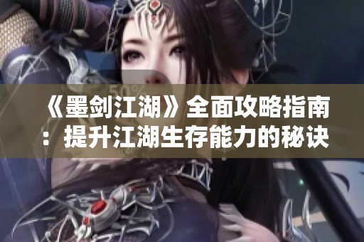 《墨剑江湖》全面攻略指南：提升江湖生存能力的秘诀与技巧