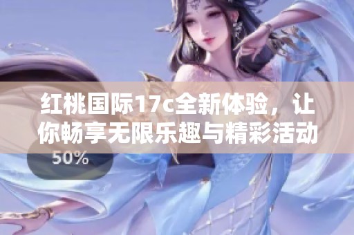 红桃国际17c全新体验，让你畅享无限乐趣与精彩活动