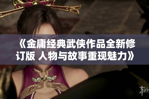 《金庸经典武侠作品全新修订版 人物与故事重现魅力》
