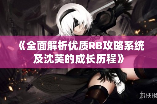 《全面解析优质RB攻略系统及沈芙的成长历程》