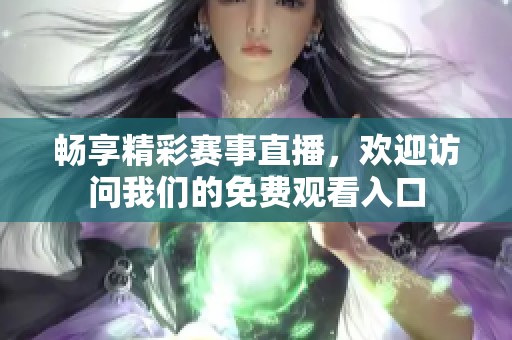 畅享精彩赛事直播，欢迎访问我们的免费观看入口