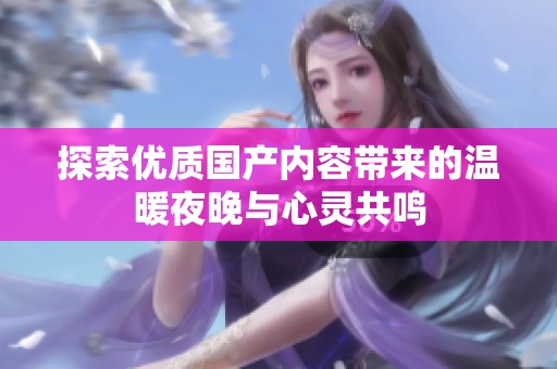 探索优质国产内容带来的温暖夜晚与心灵共鸣