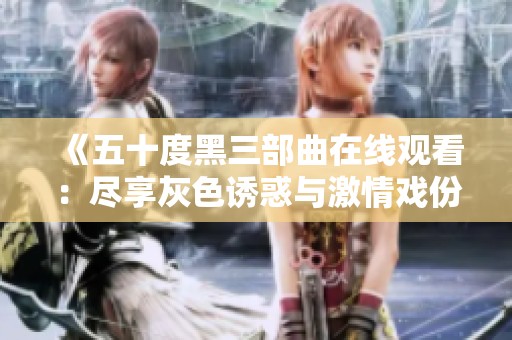 《五十度黑三部曲在线观看：尽享灰色诱惑与激情戏份》