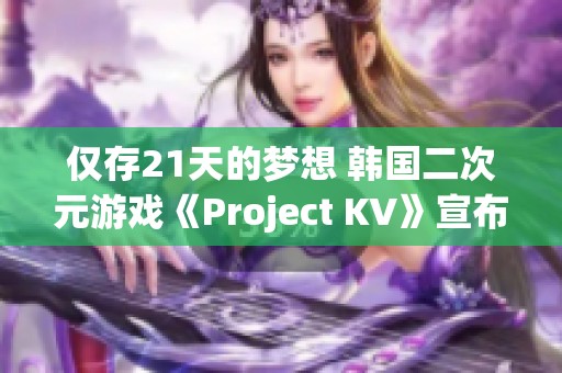仅存21天的梦想 韩国二次元游戏《Project KV》宣布终止开发计划