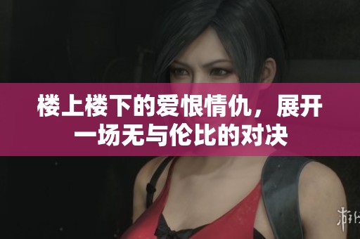 楼上楼下的爱恨情仇，展开一场无与伦比的对决