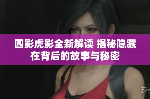 四影虎影全新解读 揭秘隐藏在背后的故事与秘密