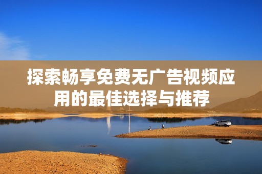探索畅享免费无广告视频应用的最佳选择与推荐