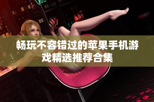 畅玩不容错过的苹果手机游戏精选推荐合集